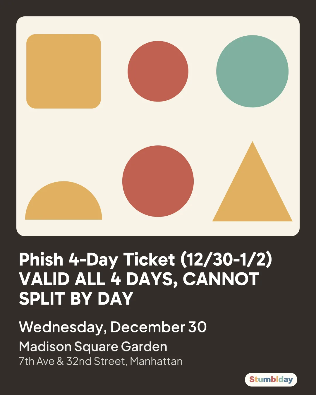Flyer for Phish 4-Day Ticket (12/30-1/2) VALID ALL 4 DAYS, CANNOT SPLIT BY DAY: Wednesday, December 30 at Madison Square Garden